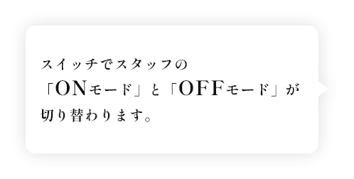 スイッチでスタッフの「ONモード」と「OFFモード」が切り替わります。